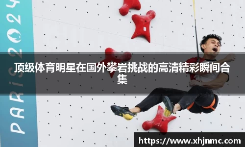 顶级体育明星在国外攀岩挑战的高清精彩瞬间合集
