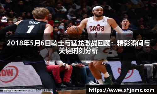 2018年5月6日骑士与猛龙激战回顾：精彩瞬间与关键时刻分析