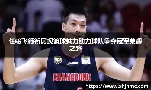 任骏飞领衔展现篮球魅力助力球队争夺冠军荣耀之路