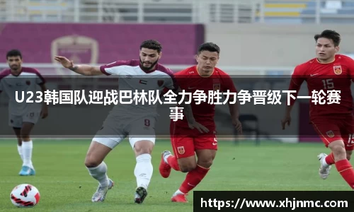 U23韩国队迎战巴林队全力争胜力争晋级下一轮赛事