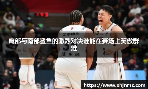 鹰部与南部鲨鱼的激烈对决谁能在赛场上笑傲群雄