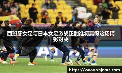 西班牙女足与日本女足激战正酣谁将赢得这场精彩对决