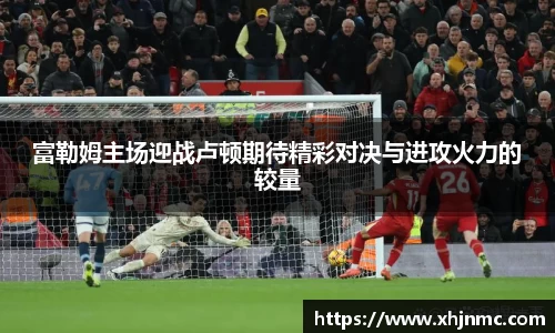 富勒姆主场迎战卢顿期待精彩对决与进攻火力的较量
