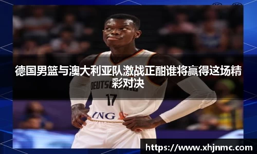 德国男篮与澳大利亚队激战正酣谁将赢得这场精彩对决