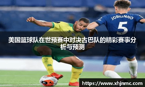 美国篮球队在世预赛中对决古巴队的精彩赛事分析与预测