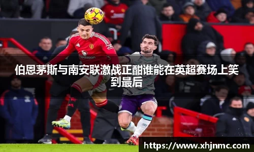 伯恩茅斯与南安联激战正酣谁能在英超赛场上笑到最后